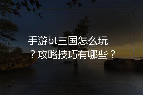 手游bt三国怎么玩?攻略技巧有哪些?