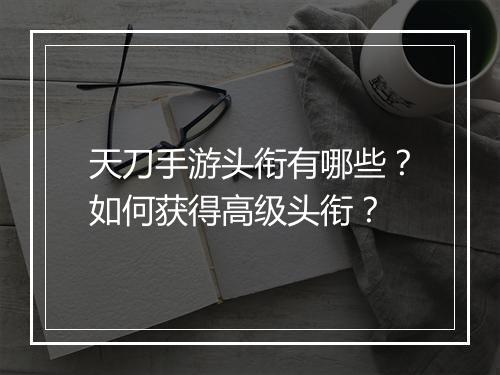 天刀手游头衔有哪些？如何获得高级头衔？