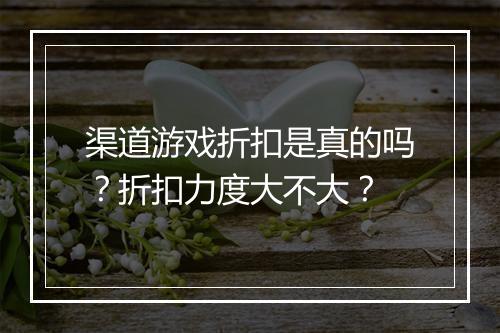 渠道游戏折扣是真的吗?折扣力度大不大?