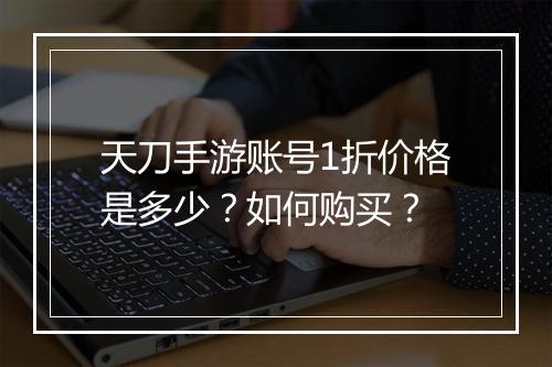 天刀手游账号1折价格是多少？如何购买？