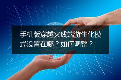 手机版穿越火线端游生化模式设置在哪？如何调整？