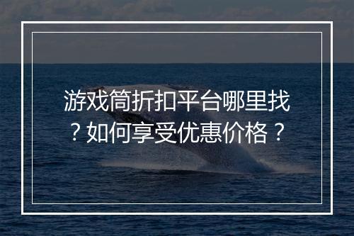 游戏筒折扣平台哪里找？如何享受优惠价格？