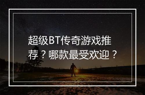 超级BT传奇游戏推荐？哪款最受欢迎？