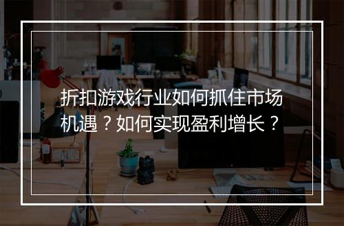 折扣游戏行业如何抓住市场机遇?如何实现盈利增长?