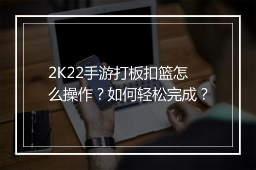 2K22手游打板扣篮怎么操作？如何轻松完成？