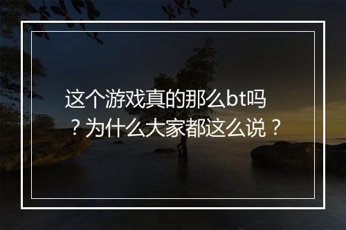 这个游戏真的那么bt吗?为什么大家都这么说?