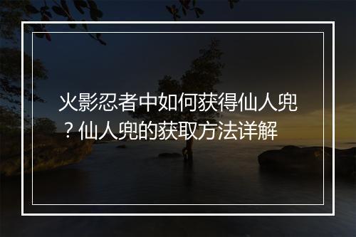 火影忍者中如何获得仙人兜？仙人兜的获取方法详解