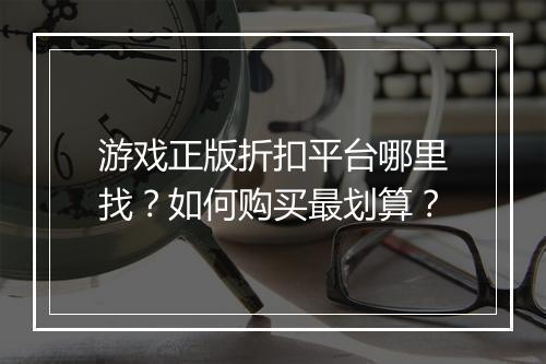 游戏正版折扣平台哪里找？如何购买最划算？