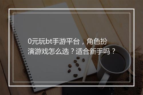0元玩bt手游平台,角色扮演游戏怎么选?适合新手吗?