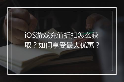 iOS游戏充值折扣怎么获取?如何享受最大优惠?