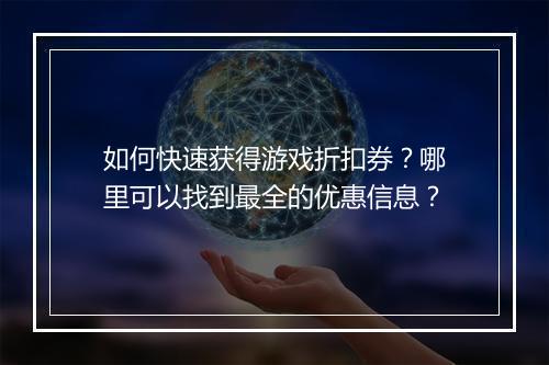 如何快速获得游戏折扣券?哪里可以找到最全的优惠信息?