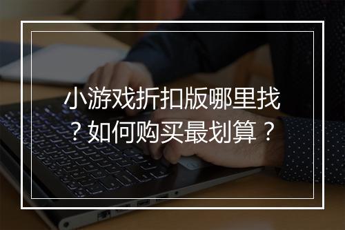 小游戏折扣版哪里找?如何购买最划算?
