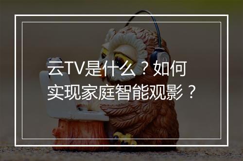云TV是什么？如何实现家庭智能观影？