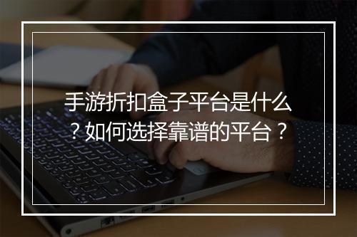 手游折扣盒子平台是什么？如何选择靠谱的平台？