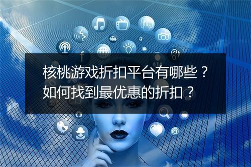 核桃游戏折扣平台有哪些？如何找到最优惠的折扣？