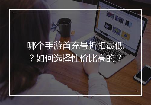 哪个手游首充号折扣最低?如何选择性价比高的?