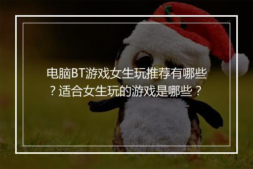 电脑BT游戏女生玩推荐有哪些?适合女生玩的游戏是哪些?
