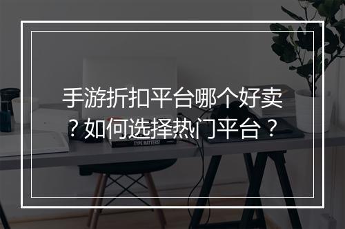 手游折扣平台哪个好卖?如何选择热门平台?