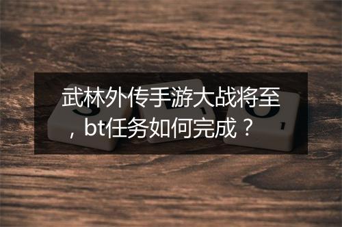 武林外传手游大战将至,bt任务如何完成?