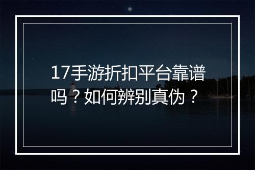 17手游折扣平台靠谱吗?如何辨别真伪?