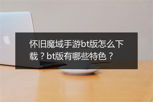 怀旧魔域手游bt版怎么下载?bt版有哪些特色?
