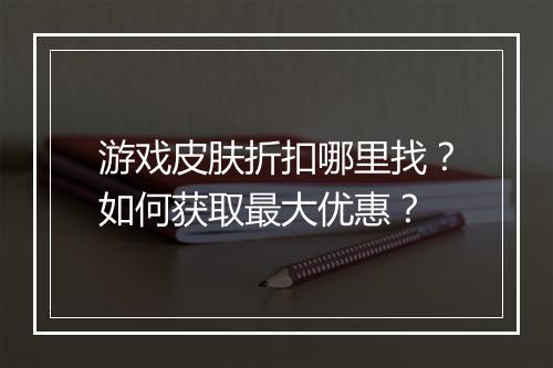 游戏皮肤折扣哪里找？如何获取最大优惠？