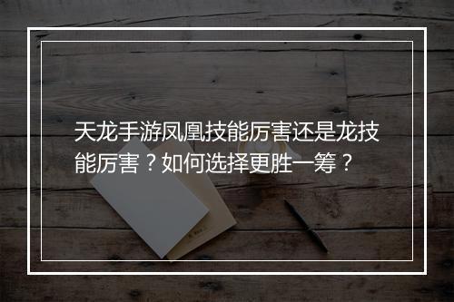 天龙手游凤凰技能厉害还是龙技能厉害？如何选择更胜一筹？
