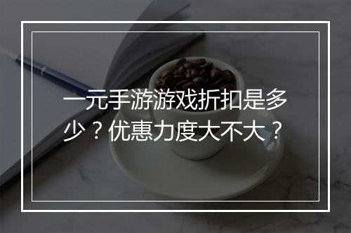 一元手游游戏折扣是多少?优惠力度大不大?