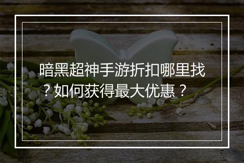 暗黑超神手游折扣哪里找?如何获得最大优惠?