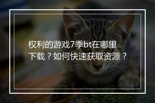 权利的游戏7季bt在哪里下载？如何快速获取资源？