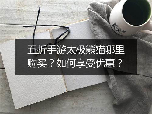 五折手游太极熊猫哪里购买？如何享受优惠？