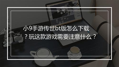小9手游传世bt版怎么下载?玩这款游戏需要注意什么?