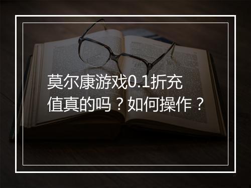 莫尔康游戏0.1折充值真的吗?如何操作?