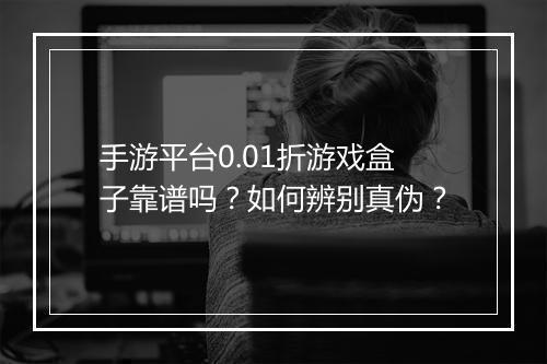 手游平台0.01折游戏盒子靠谱吗?如何辨别真伪?