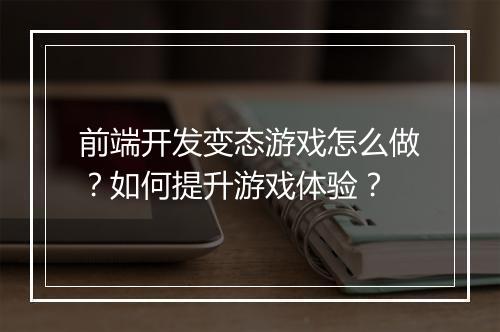 前端开发变态游戏怎么做?如何提升游戏体验?