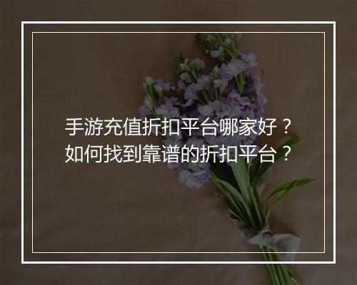 手游充值折扣平台哪家好?如何找到靠谱的折扣平台?