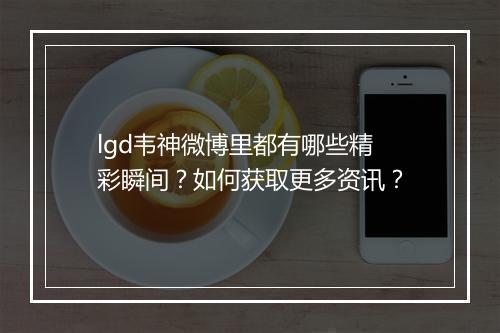 lgd韦神微博里都有哪些精彩瞬间?如何获取更多资讯?