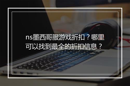 ns墨西哥服游戏折扣?哪里可以找到最全的折扣信息?