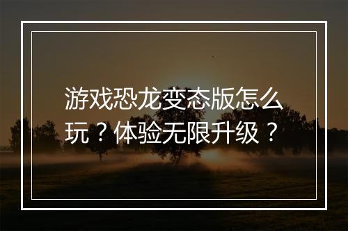 游戏恐龙变态版怎么玩？体验无限升级？