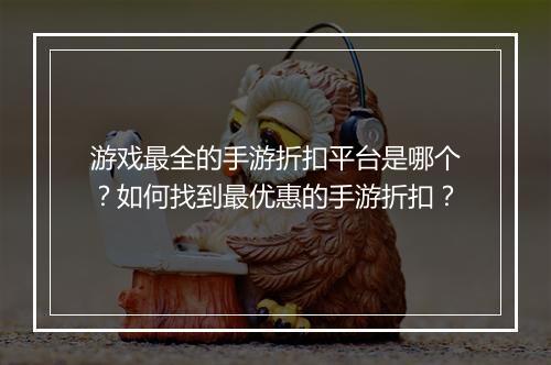 游戏最全的手游折扣平台是哪个？如何找到最优惠的手游折扣？