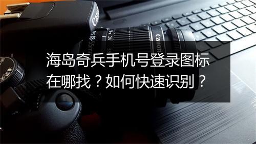 海岛奇兵手机号登录图标在哪找？如何快速识别？