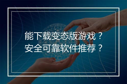 能下载变态版游戏？安全可靠软件推荐？