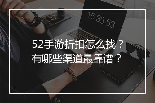 52手游折扣怎么找？有哪些渠道最靠谱？