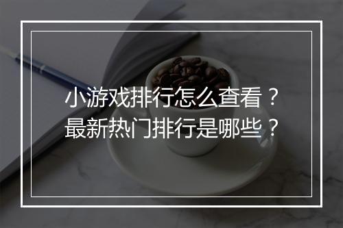 小游戏排行怎么查看？最新热门排行是哪些？