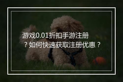 游戏0.01折扣手游注册?如何快速获取注册优惠?