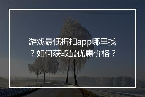 游戏最低折扣app哪里找?如何获取最优惠价格?