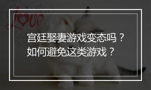 宫廷娶妻游戏变态吗?如何避免这类游戏?
