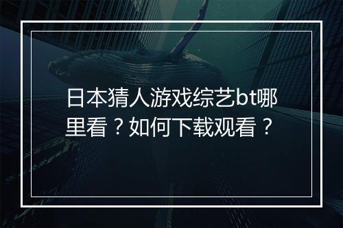 日本猜人游戏综艺bt哪里看？如何下载观看？