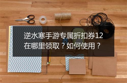 逆水寒手游专属折扣券12在哪里领取？如何使用？