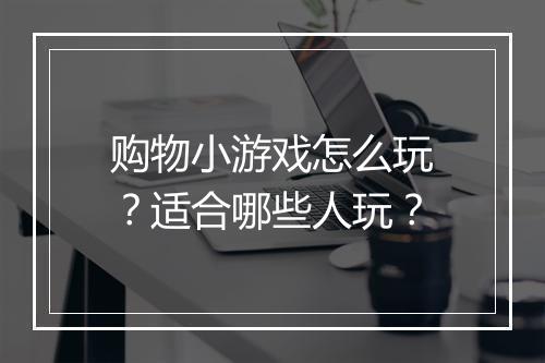 购物小游戏怎么玩？适合哪些人玩？
